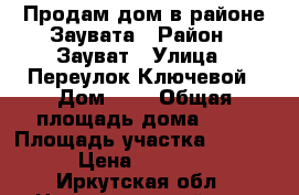 Продам дом в районе Заувата › Район ­ Зауват › Улица ­ Переулок Ключевой › Дом ­ 2 › Общая площадь дома ­ 56 › Площадь участка ­ 10 000 › Цена ­ 900 000 - Иркутская обл., Нижнеудинский р-н, Нижнеудинск г. Недвижимость » Дома, коттеджи, дачи продажа   